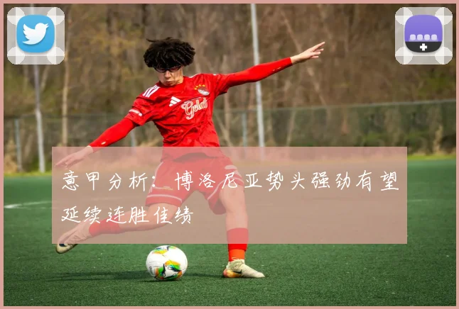 意甲分析：博洛尼亚势头强劲有望延续连胜佳绩