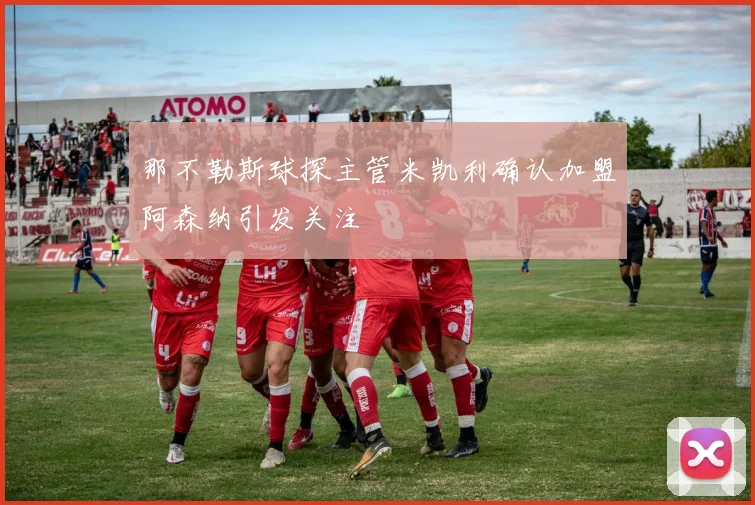 那不勒斯球探主管米凯利确认加盟阿森纳引发关注