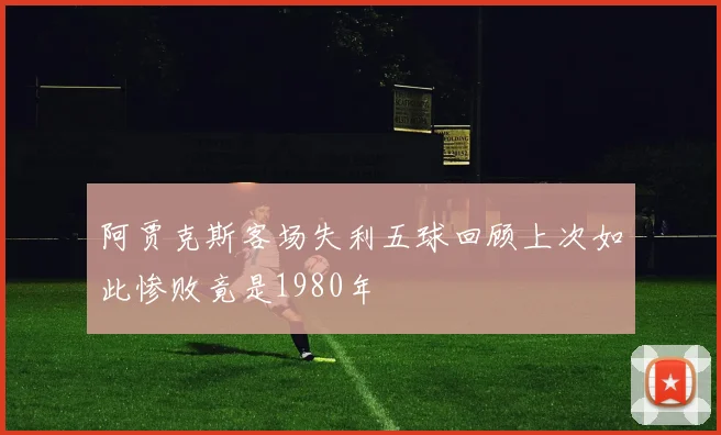 阿贾克斯客场失利五球回顾上次如此惨败竟是1980年
