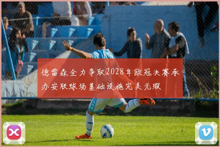 德雷森全力争取2028年欧冠决赛承办安联球场基础设施完美无瑕